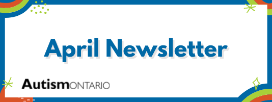 Title banner with a blue border and blue, green, and red rainbows in the corners with the words April Newsletter in the center and a black Autism Ontario logo in the bottom left corner
