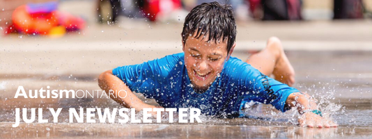 Title banner with a boy smiling while splashing in water. The words July Newsletter and a white logo for Autism Ontario in the bottom left corner.